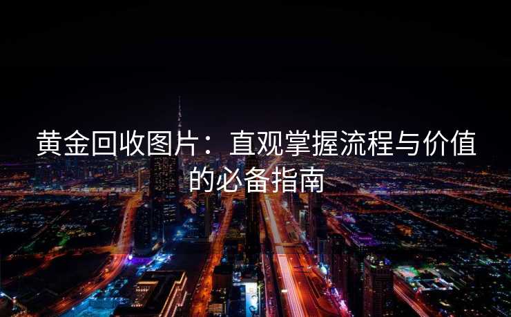 黄金回收图片：直观掌握流程与价值的必备指南