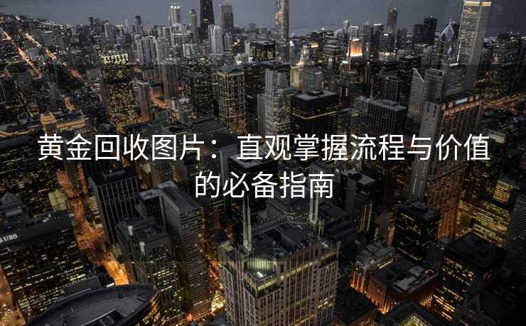 黄金回收图片：直观掌握流程与价值的必备指南