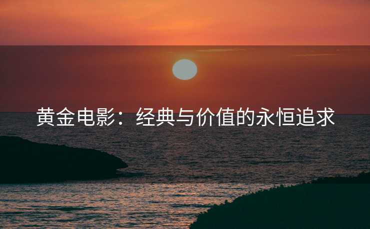 黄金电影：经典与价值的永恒追求