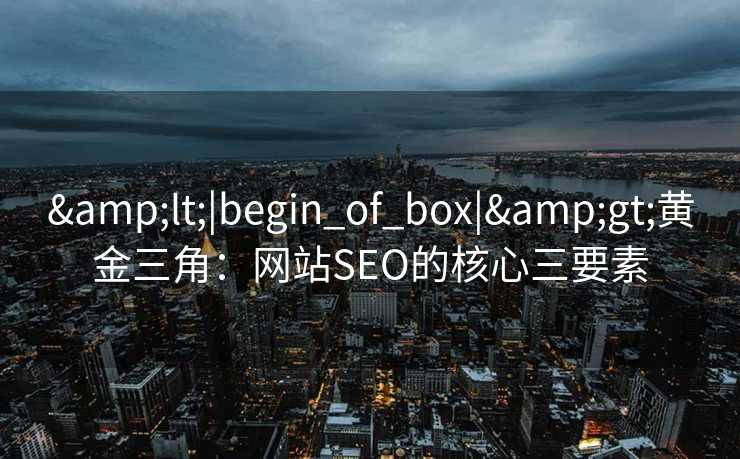 &lt;|begin_of_box|&gt;黄金三角：网站SEO的核心三要素