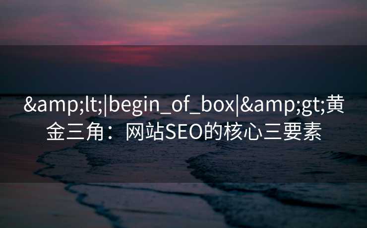 <|begin_of_box|>黄金三角:网站SEO的核心三要素 <|begin_of_box|>黄金三角:网站SEO的核心三要素