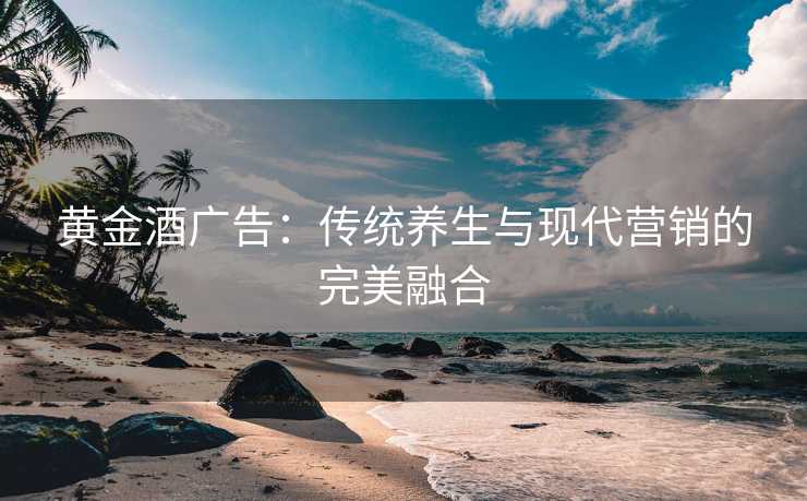 黄金酒广告：传统养生与现代营销的完美融合