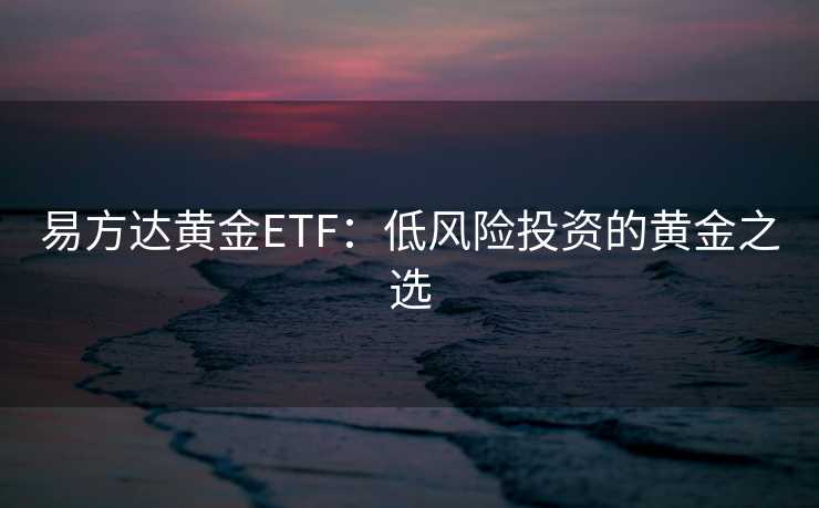 易方达黄金ETF：低风险投资的黄金之选