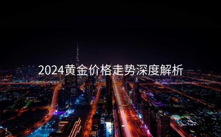 2024黄金价格走势深度解析 2024黄金价格走势深度解析