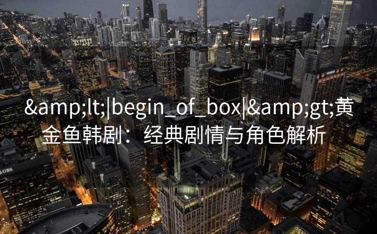 <|begin_of_box|>黄金鱼韩剧:经典剧情与角色解析 <|begin_of_box|>黄金鱼韩剧:经典剧情与角色解析