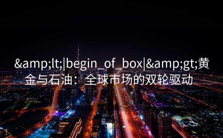 &lt;|begin_of_box|&gt;黄金与石油：全球市场的双轮驱动  