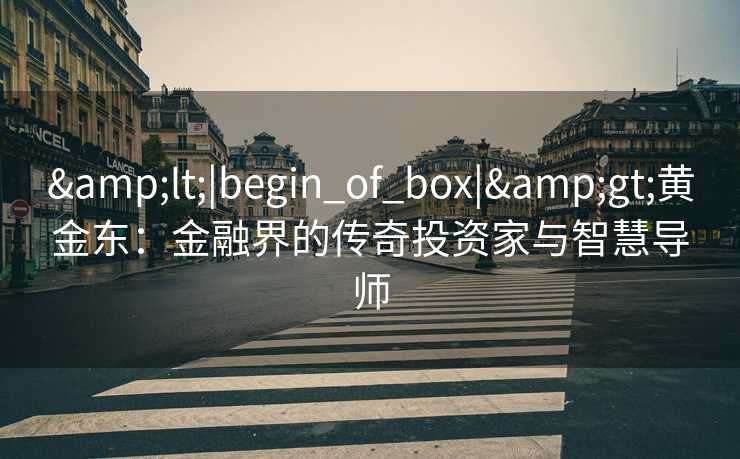 &lt;|begin_of_box|&gt;黄金东：金融界的传奇投资家与智慧导师