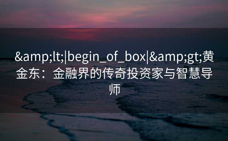 <|begin_of_box|>黄金东:金融界的传奇投资家与智慧导师 <|begin_of_box|>黄金东:金融界的传奇投资家与智慧导师