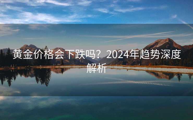 黄金价格会下跌吗？2024年趋势深度解析