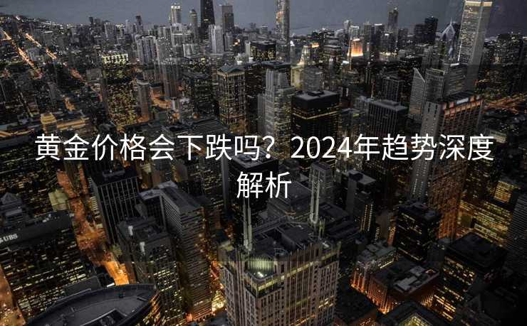 黄金价格会下跌吗？2024年趋势深度解析