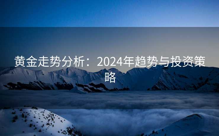 黄金走势分析：2024年趋势与投资策略