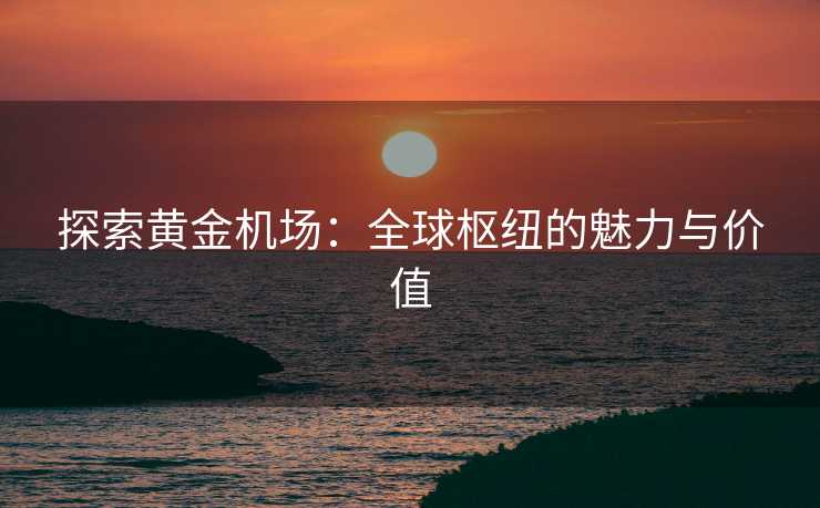 探索黄金机场：全球枢纽的魅力与价值