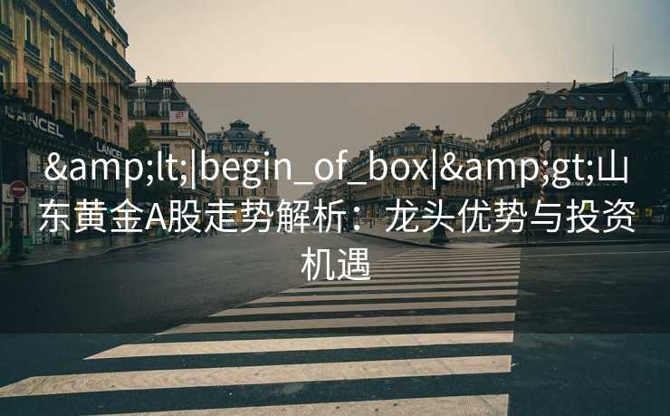 &lt;|begin_of_box|&gt;山东黄金A股走势解析：龙头优势与投资机遇
