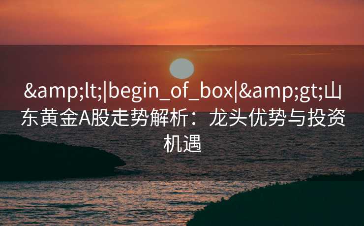 &lt;|begin_of_box|&gt;山东黄金A股走势解析：龙头优势与投资机遇