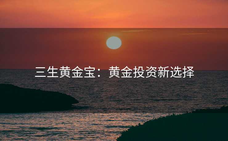 三生黄金宝：黄金投资新选择