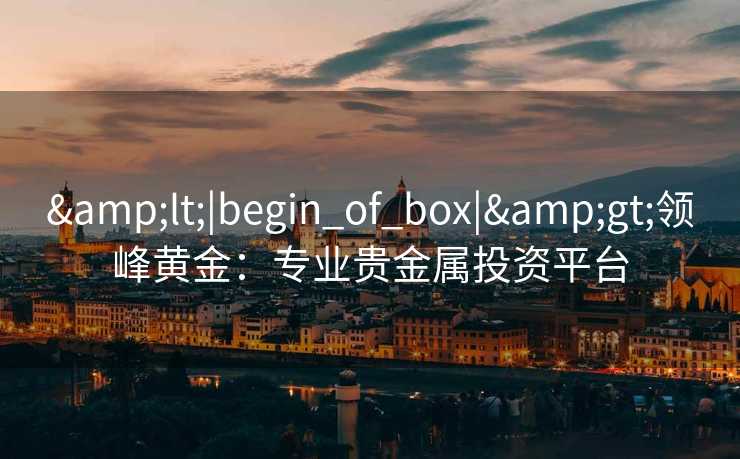 &lt;|begin_of_box|&gt;领峰黄金：专业贵金属投资平台