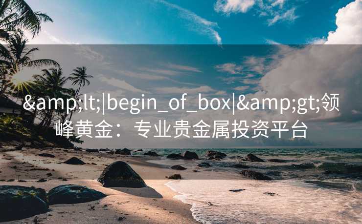 &lt;|begin_of_box|&gt;领峰黄金：专业贵金属投资平台