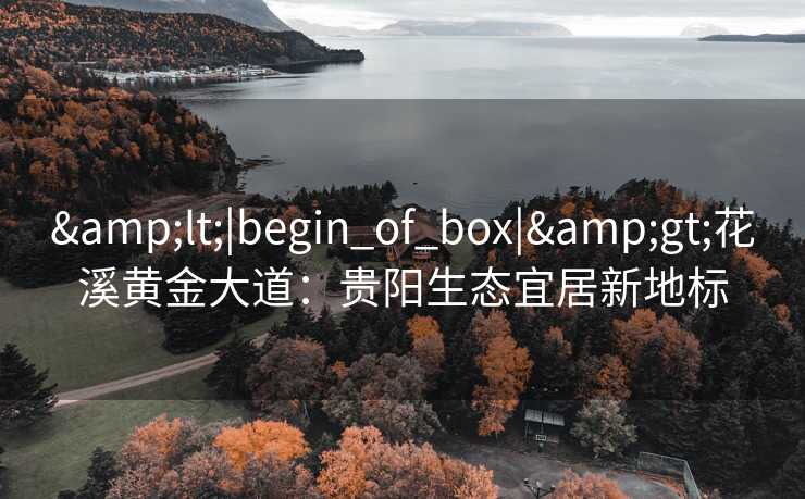 &lt;|begin_of_box|&gt;花溪黄金大道：贵阳生态宜居新地标