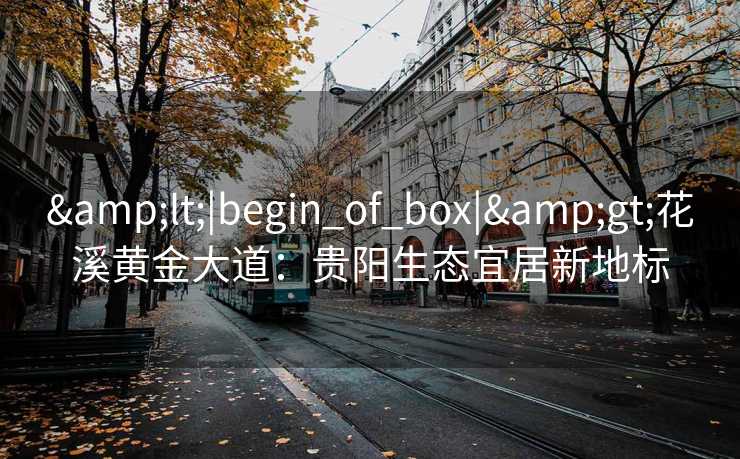 &lt;|begin_of_box|&gt;花溪黄金大道：贵阳生态宜居新地标