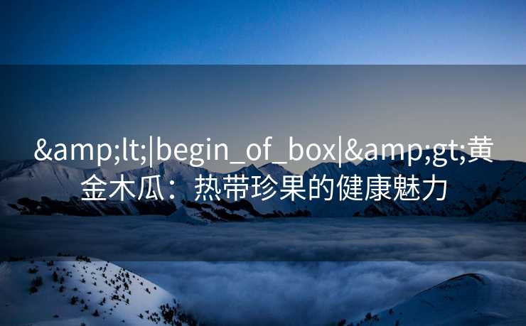&lt;|begin_of_box|&gt;黄金木瓜：热带珍果的健康魅力
