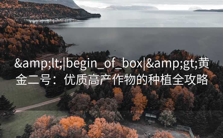 &lt;|begin_of_box|&gt;黄金二号：优质高产作物的种植全攻略