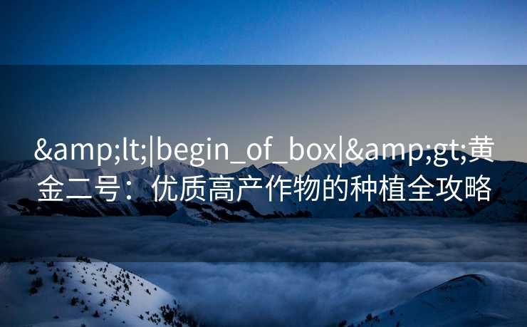 &lt;|begin_of_box|&gt;黄金二号：优质高产作物的种植全攻略