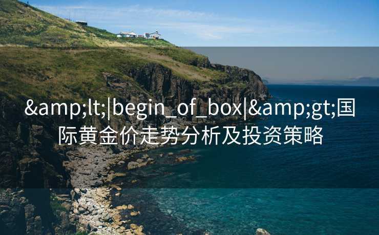 &lt;|begin_of_box|&gt;国际黄金价走势分析及投资策略