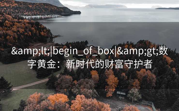 &lt;|begin_of_box|&gt;数字黄金：新时代的财富守护者