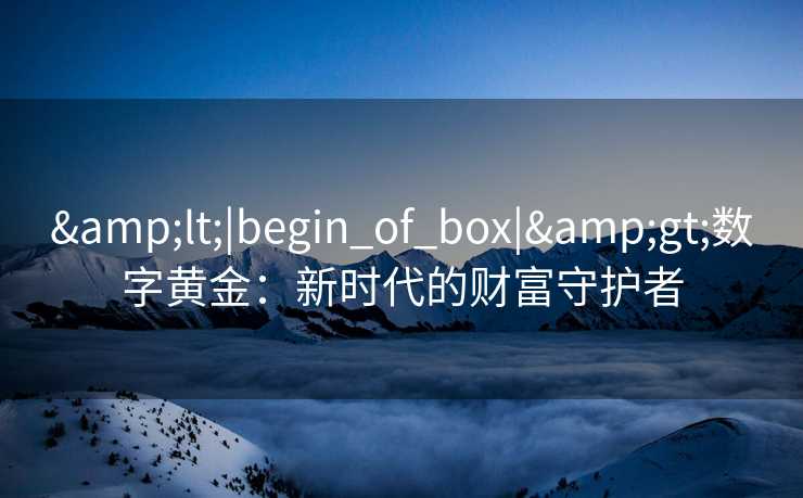 &lt;|begin_of_box|&gt;数字黄金：新时代的财富守护者