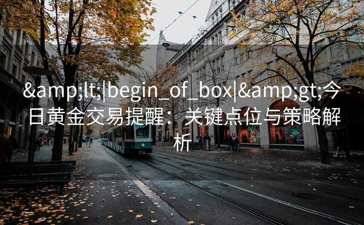 &lt;|begin_of_box|&gt;今日黄金交易提醒：关键点位与策略解析