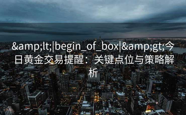 &lt;|begin_of_box|&gt;今日黄金交易提醒：关键点位与策略解析