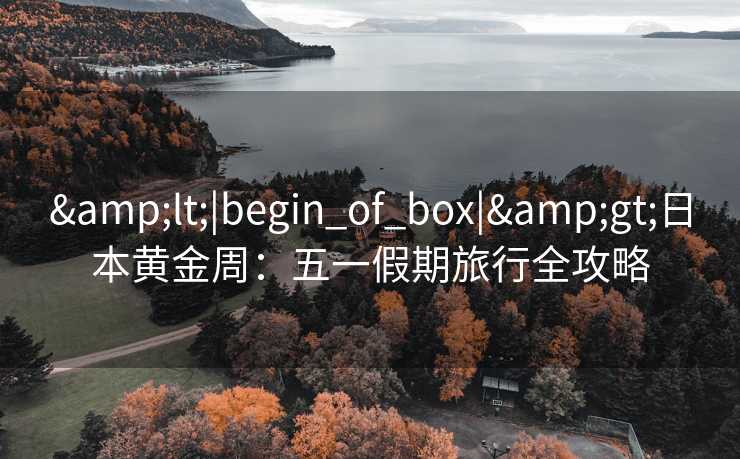 &lt;|begin_of_box|&gt;日本黄金周：五一假期旅行全攻略