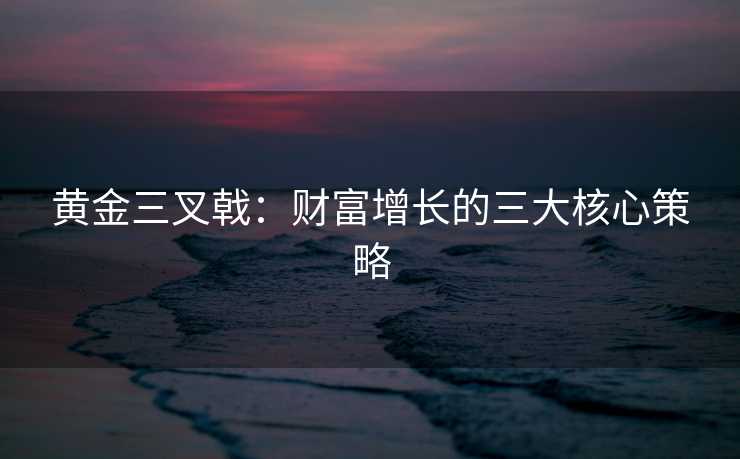 黄金三叉戟：财富增长的三大核心策略