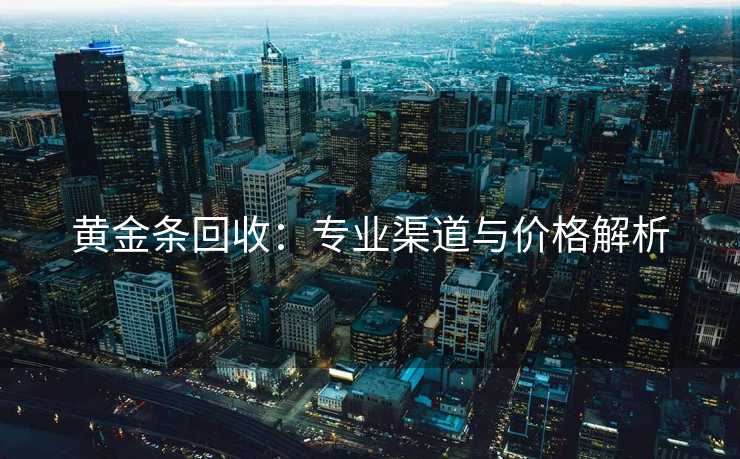 黄金条回收：专业渠道与价格解析