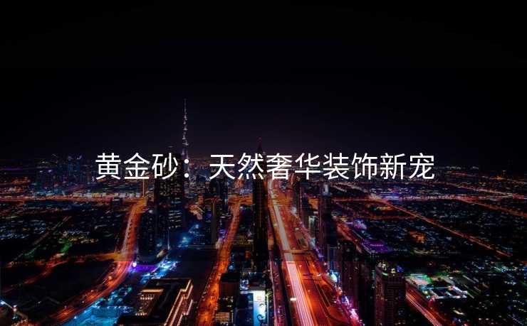 黄金砂：天然奢华装饰新宠