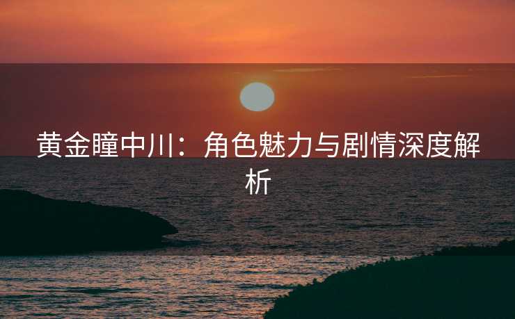黄金瞳中川：角色魅力与剧情深度解析