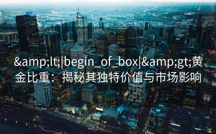 &lt;|begin_of_box|&gt;黄金比重：揭秘其独特价值与市场影响