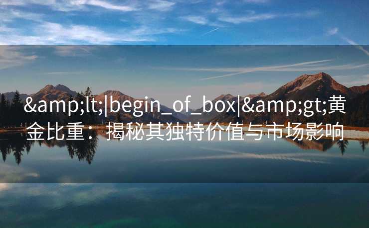 &lt;|begin_of_box|&gt;黄金比重：揭秘其独特价值与市场影响