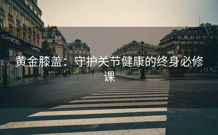 黄金膝盖：守护关节健康的终身必修课