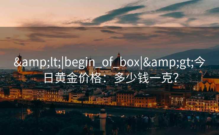 &lt;|begin_of_box|&gt;今日黄金价格：多少钱一克？