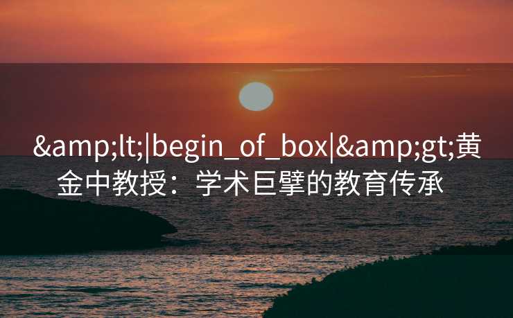&lt;|begin_of_box|&gt;黄金中教授：学术巨擘的教育传承  