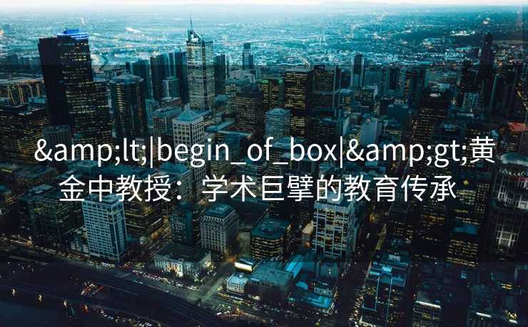 &lt;|begin_of_box|&gt;黄金中教授：学术巨擘的教育传承  