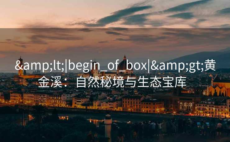 &lt;|begin_of_box|&gt;黄金溪：自然秘境与生态宝库  