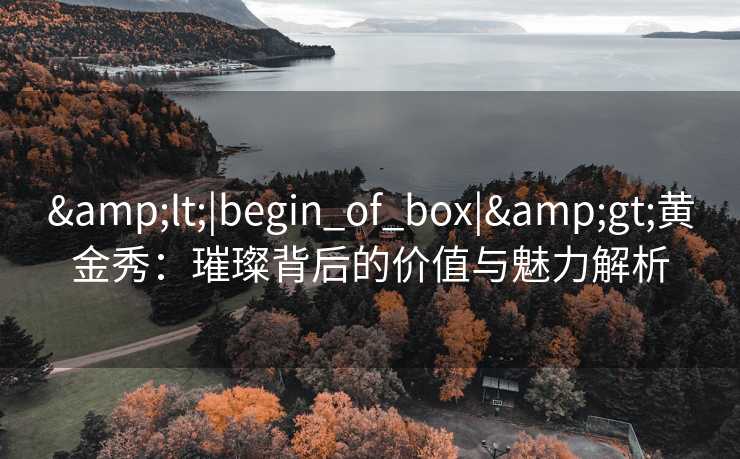 <|begin_of_box|>黄金秀:璀璨背后的价值与魅力解析 <|begin_of_box|>黄金秀:璀璨背后的价值与魅力解析