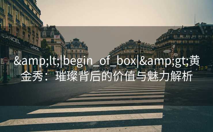 &lt;|begin_of_box|&gt;黄金秀：璀璨背后的价值与魅力解析
