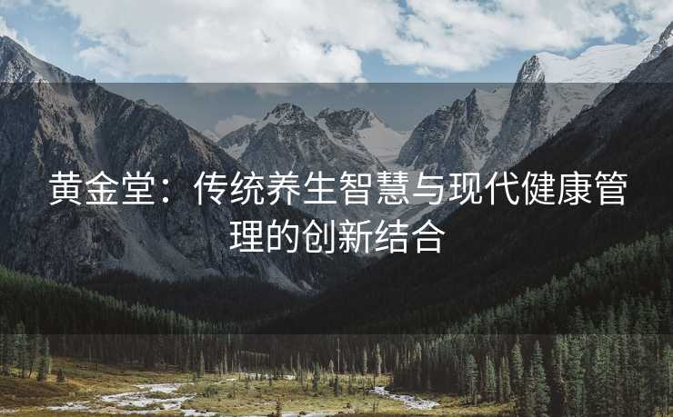 黄金堂：传统养生智慧与现代健康管理的创新结合