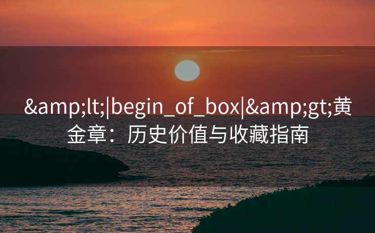 &lt;|begin_of_box|&gt;黄金章：历史价值与收藏指南
